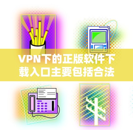 VPN下的正版软件下载入口主要包括合法网站和第三方VPN软件下载入口。以下是详细的分析和推荐