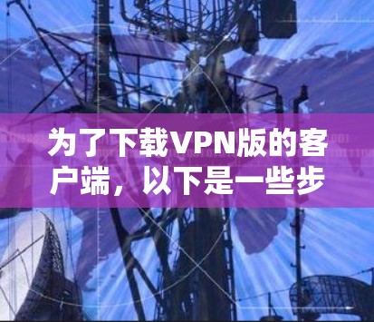 为了下载VPN版的客户端,以下是一些步骤和建议 为了下载VPN版的客户端,以下是一些步骤和建议