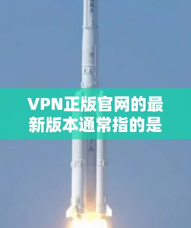 VPN正版官网的最新版本通常指的是官方授权的VPN平台。以下是几个主要的VPN官网，供您参考