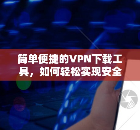 简单便捷的VPN下载工具，如何轻松实现安全可靠连接