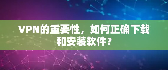 VPN的重要性，如何正确下载和安装软件？