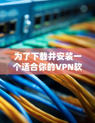 为了下载并安装一个适合你的VPN软件,以下是一些步骤和考虑因素的指南