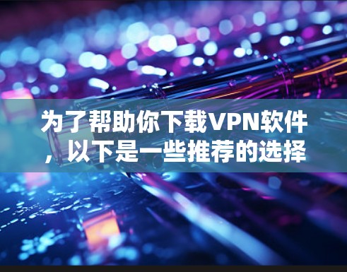 为了帮助你下载VPN软件，以下是一些推荐的选择，根据你的需求和预算进行选择