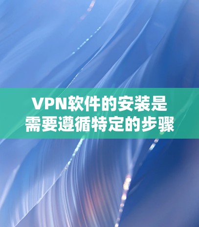 VPN软件的安装是需要遵循特定的步骤和注意事项的，以下是一些步骤和注意事项，帮助您顺利安装VPN软件