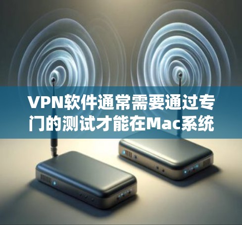 VPN软件通常需要通过专门的测试才能在Mac系统上运行，或者需要按照官方的安装指南进行安装。以下是一些步骤和建议，帮助您正确下载和安装VPN软件到Mac