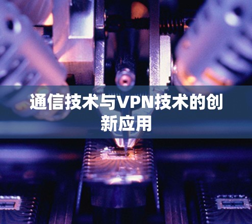 通信技术与VPN技术的创新应用 通信技术与VPN技术的创新应用