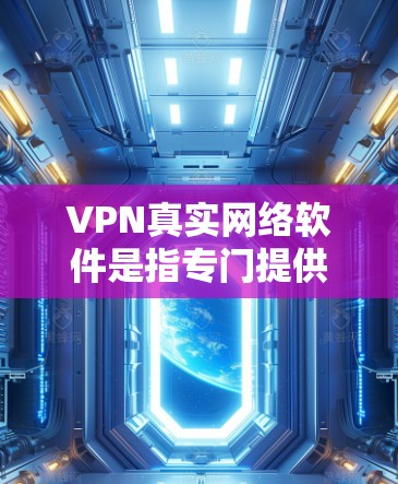 VPN真实网络软件是指专门提供真实网络服务的网站,而不是虚假的服务。要下载真实网络软件,建议以下步骤