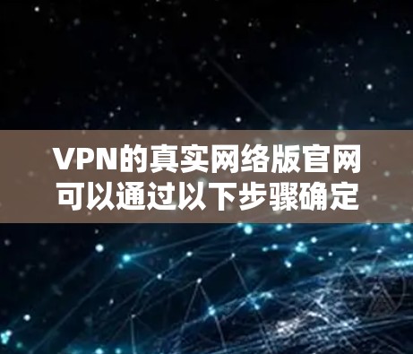 VPN的真实网络版官网可以通过以下步骤确定