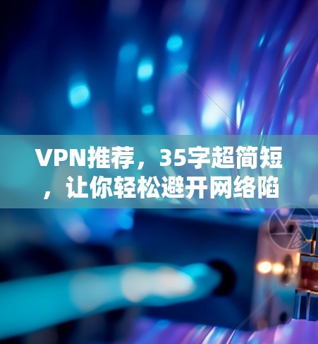 VPN推荐,35字超简短,让你轻松避开网络陷阱