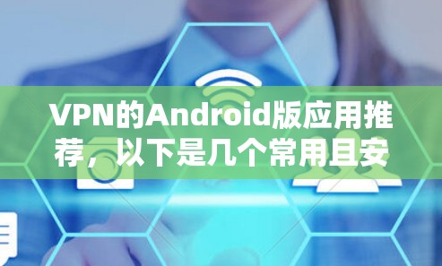 VPN的Android版应用推荐，以下是几个常用且安全的 VPN 应用，可以帮助您在Android设备上使用VPN服务