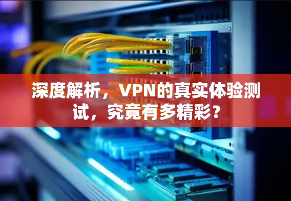 深度解析,VPN的真实体验测试,究竟有多精彩?