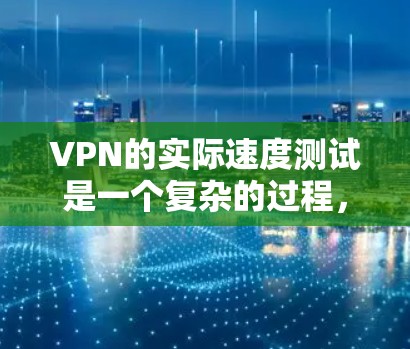 VPN的实际速度测试是一个复杂的过程,涉及多个因素和因素。以下是详细的步骤和信息