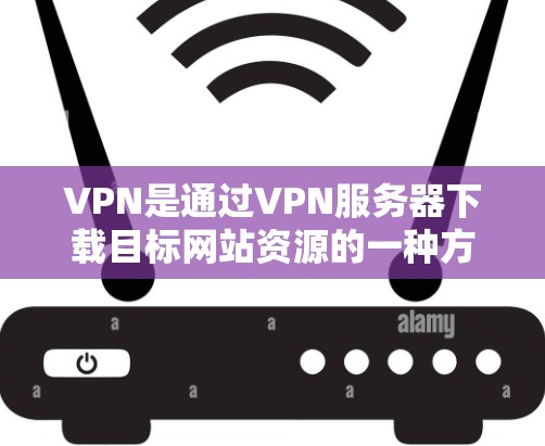 VPN是通过VPN服务器下载目标网站资源的一种方式，它能省去用户下载网站的时间，尤其适合需要频繁下载网站或需要长时间访问目标网站的用户。以下是通过以下步骤选择和使用VPN的指南