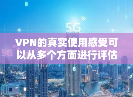 VPN的真实使用感受可以从多个方面进行评估，以下是对VPN的全面概述