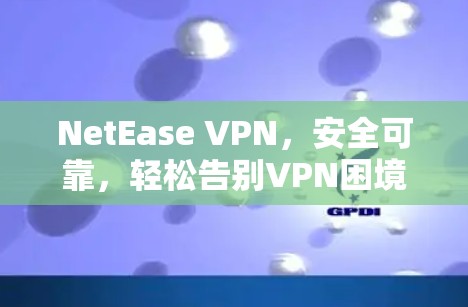 NetEase VPN，安全可靠，轻松告别VPN困境