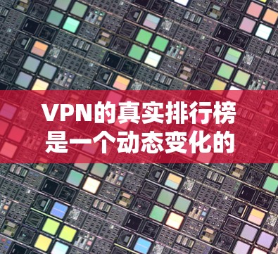 VPN的真实排行榜是一个动态变化的领域，因为它取决于多个因素，包括平台的声誉、服务的质量、用户反馈以及安全性。以下是一些在不同平台上常见的VPN真实排行榜，根据不同的标准和用户评价来排序