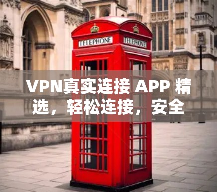 VPN真实连接 APP 精选，轻松连接，安全无忧