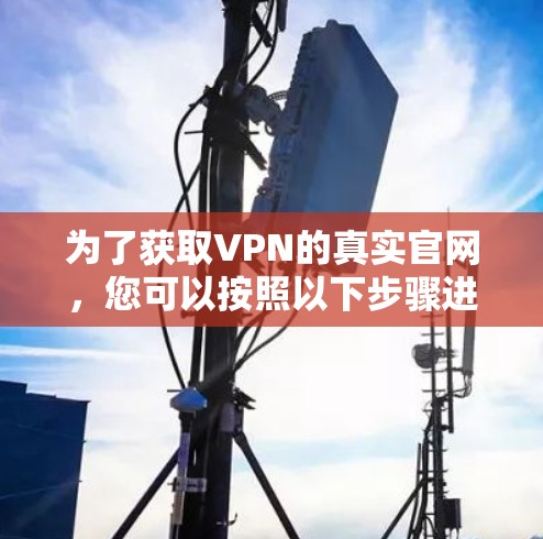 为了获取VPN的真实官网，您可以按照以下步骤进行操作