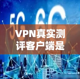 VPN真实测评客户端是一个用于测试和体验VPN服务的工具，通常包括多种VPN客户端。以下是一些常见的VPN真实测评客户端，供您参考