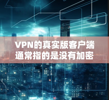 VPN的真实版客户端通常指的是没有加密、没有安全功能的版本，可能在速度、稳定性或安全性的方面存在缺陷。这些客户端通常用于快速浏览网站、下载文件或分享资料，但不提供完整的VPN功能