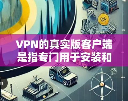 VPN的真实版客户端是指专门用于安装和运行VPN软件的电脑程序,旨在提供安全、便捷的网络访问功能。以下是对真实版客户端的详细分析