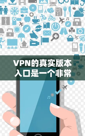 VPN的真实版本入口是一个非常重要的选择，因为它提供了真正的网络服务和娱乐功能。以下是一些可靠VPN的真实版本入口，它们基于真实的网络服务，确保安全和质量