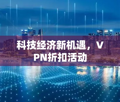 科技经济新机遇，VPN折扣活动