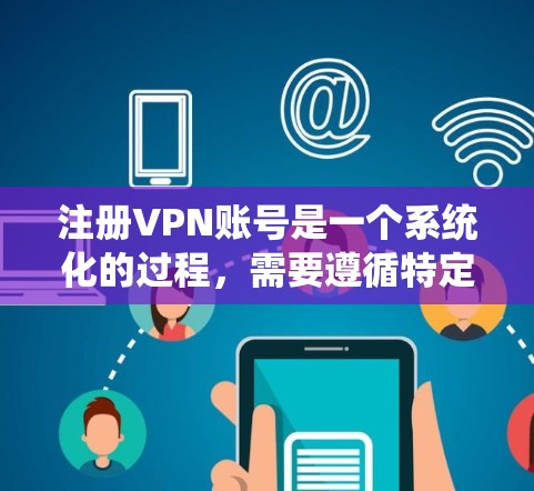 注册VPN账号是一个系统化的过程，需要遵循特定的步骤和注意事项。以下是一个详细的指南，帮助您顺利进行 VPN 号码注册