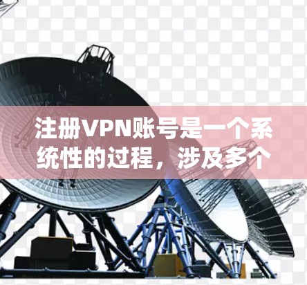 注册VPN账号是一个系统性的过程,涉及多个步骤和注意事项,以下是一个详细的指南