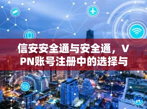信安安全通与安全通，VPN账号注册中的选择与使用方法