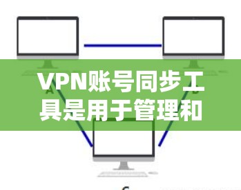 VPN账号同步工具是用于管理和同步VPN账号的软件，它们帮助用户确保IP地址、密码和账号信息的一致性。以下是这些工具的主要功能、优缺点及使用示例