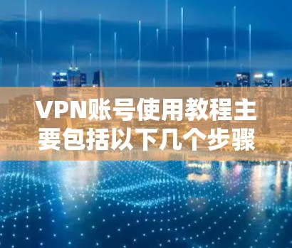 VPN账号使用教程主要包括以下几个步骤，涵盖注册、连接、访问、安全设置以及注意事项