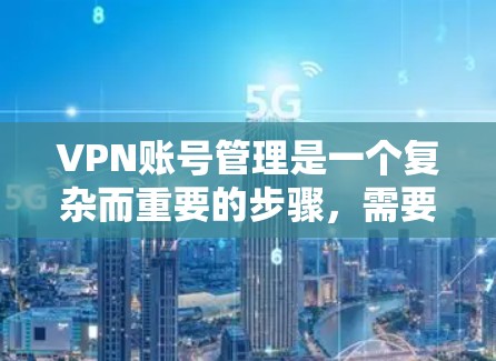 VPN账号管理是一个复杂而重要的步骤,需要用户具备一定的安全意识和技能。以下是一些建议,帮助您更好地管理您的VPN账号