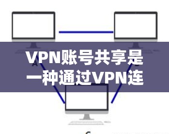 VPN账号共享是一种通过VPN连接后，将个人信息（如密码、身份验证数据等）共享给其他用户的技术。以下是关于VPN账号共享的一些关键点和潜在问题