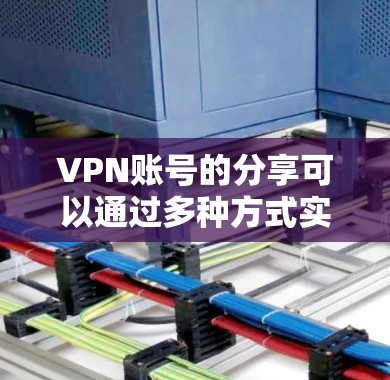 VPN账号的分享可以通过多种方式实现，具体方法取决于你使用的设备和工具。以下是一些常见的分享VPN账号的方法