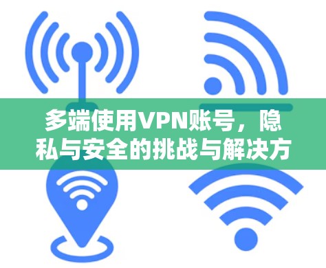 多端使用VPN账号，隐私与安全的挑战与解决方案