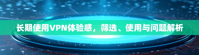 长期使用VPN体验感，筛选、使用与问题解析