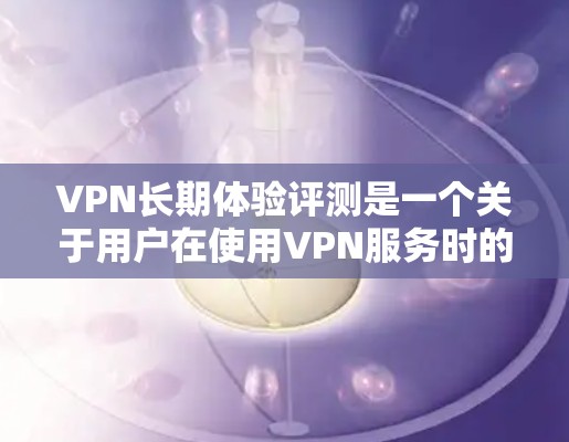 VPN长期体验评测是一个关于用户在使用VPN服务时的总体感受和体验的总结。以下是一些可能的VPN长期体验评测内容，涵盖速度、加密、稳定性、安全性和用户体验等方面