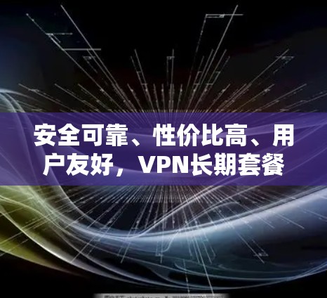 安全可靠、性价比高、用户友好，VPN长期套餐推荐