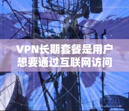 VPN长期套餐是用户想要通过互联网访问外部服务器并连接目标服务器的网络服务。这些套餐通常提供无限的使用权限,但需要考虑价格、流量限制、隐私保护等因素。以下是关于长期VPN套餐的评测,供参考 VPN长期套餐是用户想要通过互联网访问外部服务器并连接目标服务器的网络服务。这些套餐通常提供无限的使用权限,但需要考虑价格、流量限制、隐私保护等因素。以下是关于长期VPN套餐的评测,供参考