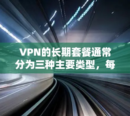 VPN的长期套餐通常分为三种主要类型，每月套餐、年卡套餐和终身服务。以下是对这些套餐的详细介绍