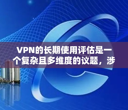 VPN的长期使用评估是一个复杂且多维度的议题,涉及技术、安全、经济、隐私等多个方面。以下是对VPN长期使用评估的详细分析和总结