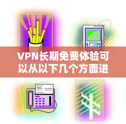 VPN长期免费体验可以从以下几个方面进行考虑