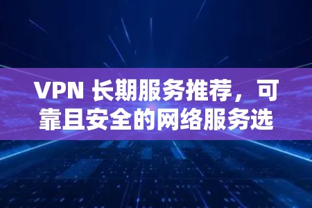 VPN 长期服务推荐,可靠且安全的网络服务选择