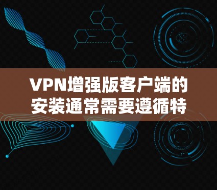 VPN增强版客户端的安装通常需要遵循特定的步骤。以下是一般性的指导,您可以根据具体情况调整