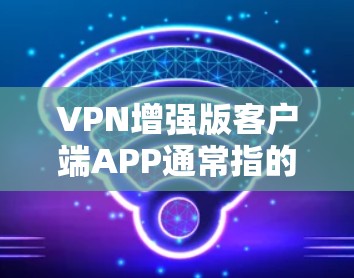VPN增强版客户端APP通常指的是功能更强大、界面更优化、用户体验更好的VPN客户端。以下是一些常见的VPN增强版客户端APP推荐,供您参考