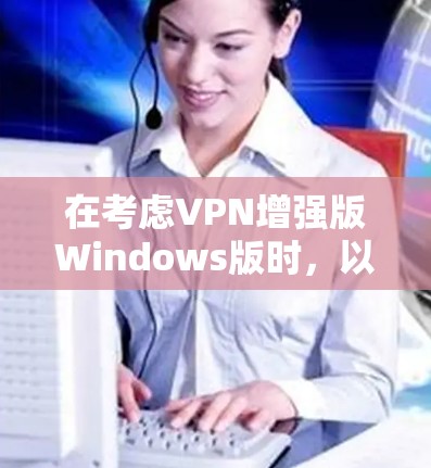在考虑VPN增强版Windows版时，以下是一些关键点和步骤建议