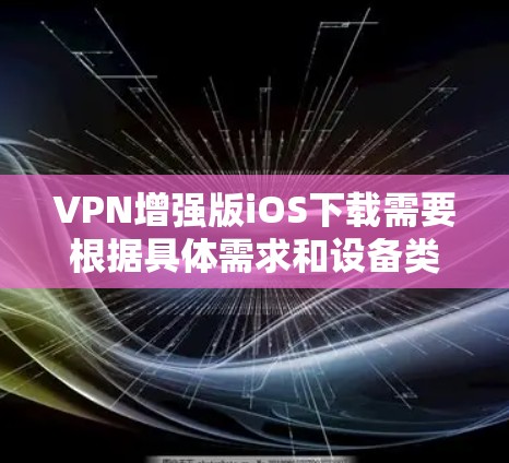 VPN增强版iOS下载需要根据具体需求和设备类型选择合适的VPN解决方案。以下是一些常见的方法和步骤,供您参考