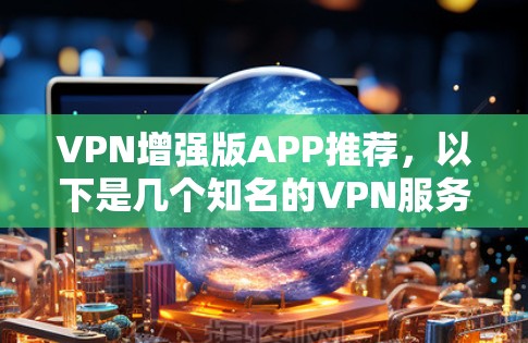 VPN增强版APP推荐,以下是几个知名的VPN服务,供你参考
