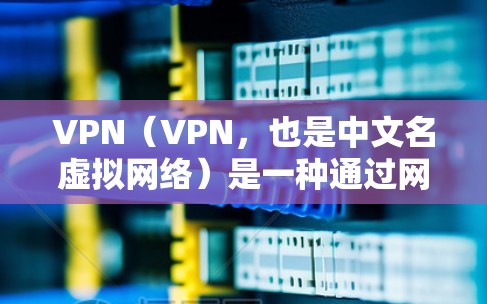 VPN(VPN,也是中文名虚拟网络)是一种通过网络技术实现数据传输的网络服务,旨在保护用户在网络空间的安全。VPN技术在近年来得到了快速发展,特别是在安全性、性能和用户体验方面取得了进步